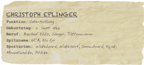 Christoph Eplinger
Funktion:Unterhaltung...Geburtstag: 5. Sept. 1986
Beruf: Bauhof Ybbs, Sänger, Tattoowierer
Spitzname:HCB, Kla Epi
Sportarten: Wakeboard, Wakesurf, Snowboard, Kajak, Mountainbike, Pitbike...